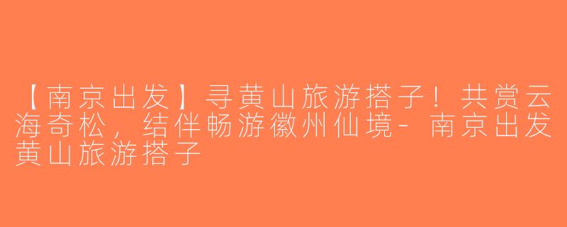 【南京出发】寻黄山旅游搭子！共赏云海奇松，结伴畅游徽州仙境-南京出发黄山旅游搭子