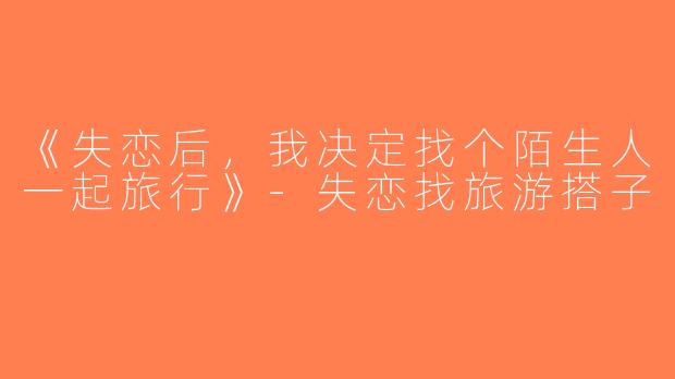 《失恋后，我决定找个陌生人一起旅行》-失恋找旅游搭子