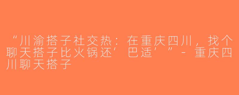 “川渝搭子社交热：在重庆四川，找个聊天搭子比火锅还‘巴适’”-重庆四川聊天搭子