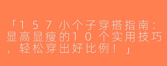 「157小个子穿搭指南：显高显瘦的10个实用技巧，轻松穿出好比例！」