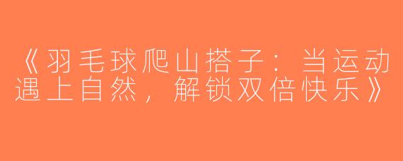 《羽毛球爬山搭子：当运动遇上自然，解锁双倍快乐》