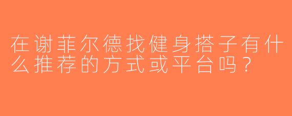 在谢菲尔德找健身搭子有什么推荐的方式或平台吗？