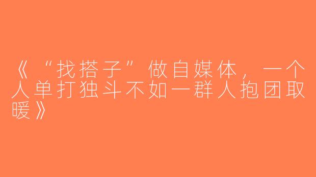 《“找搭子”做自媒体，一个人单打独斗不如一群人抱团取暖》
