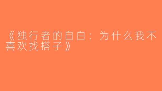 《独行者的自白：为什么我不喜欢找搭子》
