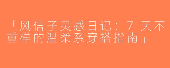 「风信子灵感日记：7天不重样的温柔系穿搭指南」