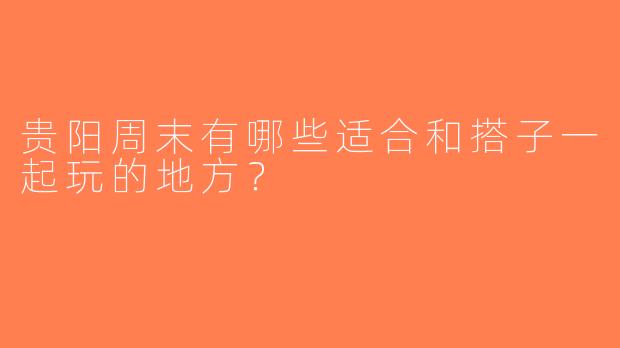 贵阳周末有哪些适合和搭子一起玩的地方？