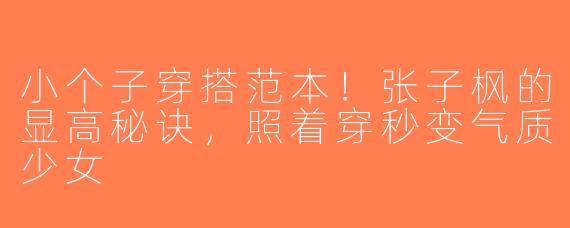小个子穿搭范本！张子枫的显高秘诀，照着穿秒变气质少女