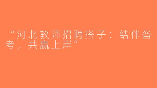 “河北教师招聘搭子：结伴备考，共赢上岸”