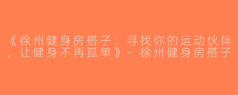 《徐州健身房搭子：寻找你的运动伙伴，让健身不再孤单》-徐州健身房搭子