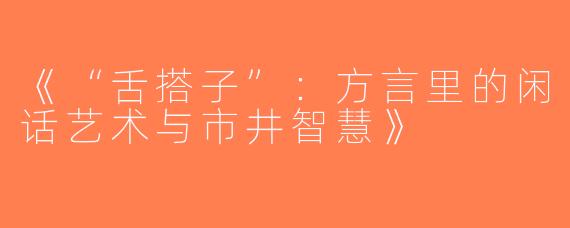 《“舌搭子”：方言里的闲话艺术与市井智慧》