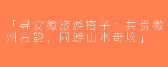 「寻安徽旅游搭子：共赏徽州古韵，同游山水奇境」