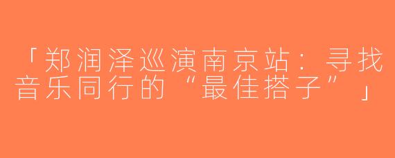「郑润泽巡演南京站：寻找音乐同行的“最佳搭子”」