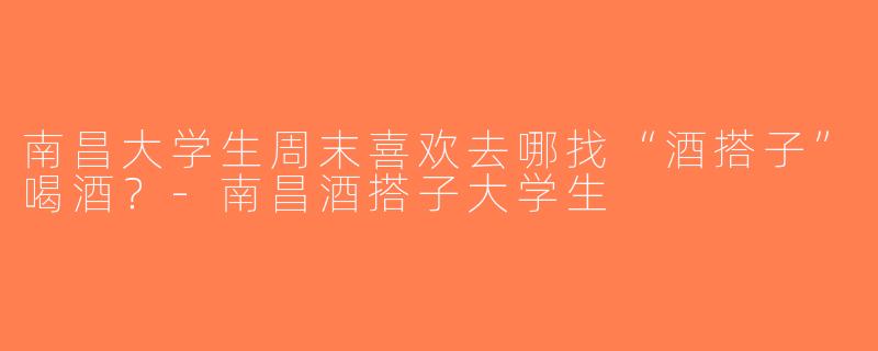 南昌大学生周末喜欢去哪找“酒搭子”喝酒？-南昌酒搭子大学生
