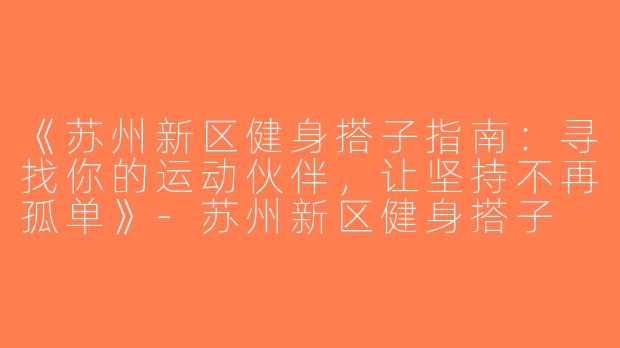 《苏州新区健身搭子指南：寻找你的运动伙伴，让坚持不再孤单》-苏州新区健身搭子
