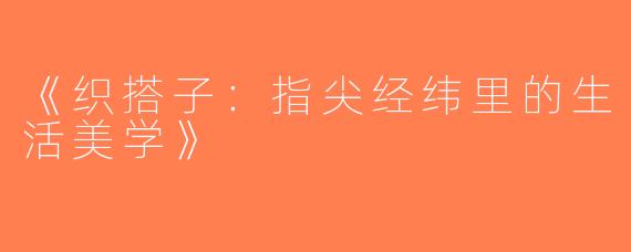 《织搭子：指尖经纬里的生活美学》