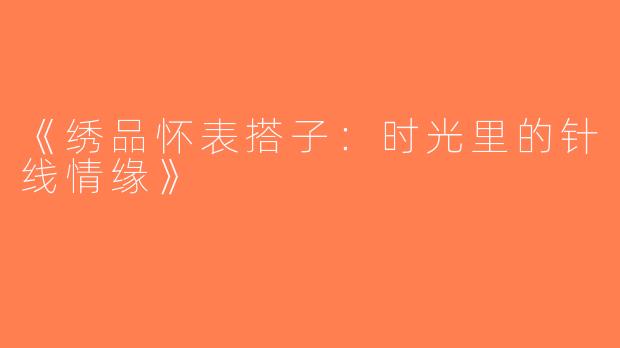 《绣品怀表搭子：时光里的针线情缘》