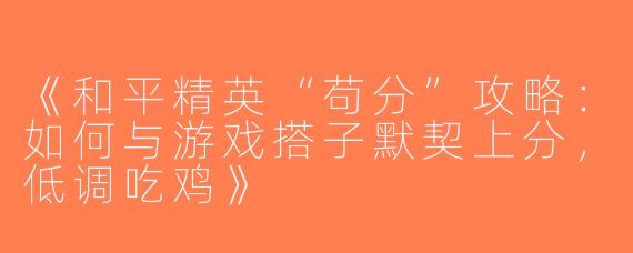 《和平精英“苟分”攻略：如何与游戏搭子默契上分，低调吃鸡》