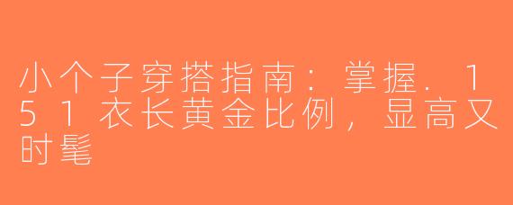 小个子穿搭指南：掌握.151衣长黄金比例，显高又时髦