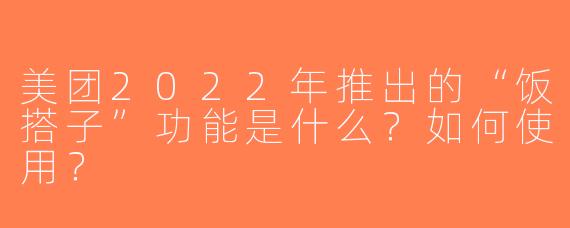 美团2022年推出的“饭搭子”功能是什么？如何使用？