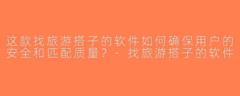 这款找旅游搭子的软件如何确保用户的安全和匹配质量？-找旅游搭子的软件