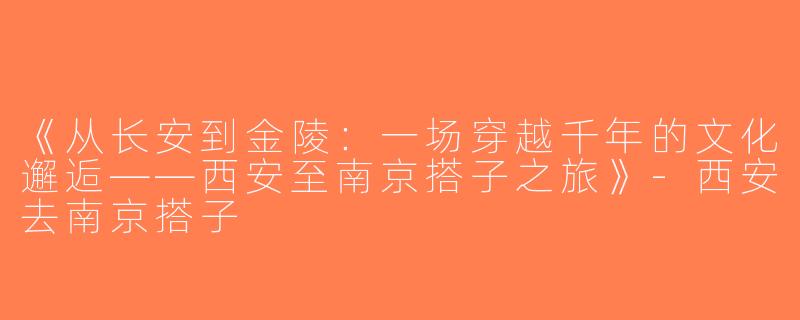 《从长安到金陵：一场穿越千年的文化邂逅——西安至南京搭子之旅》-西安去南京搭子