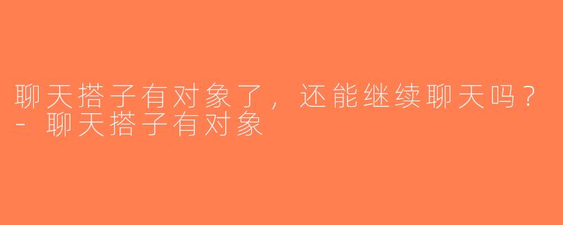 聊天搭子有对象了，还能继续聊天吗？-聊天搭子有对象