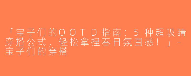 「宝子们的OOTD指南：5种超吸睛穿搭公式，轻松拿捏春日氛围感！」-宝子们的穿搭