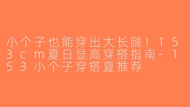 小个子也能穿出大长腿！153cm夏日显高穿搭指南-153小个子穿搭夏推荐