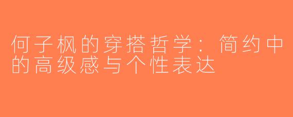 何子枫的穿搭哲学：简约中的高级感与个性表达