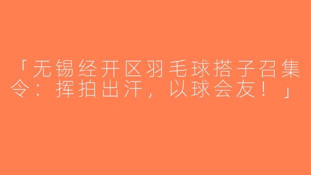 「无锡经开区羽毛球搭子召集令：挥拍出汗，以球会友！」