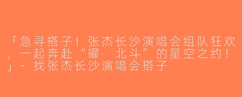 「急寻搭子！张杰长沙演唱会组队狂欢，一起奔赴“曜·北斗”的星空之约！」-找张杰长沙演唱会搭子