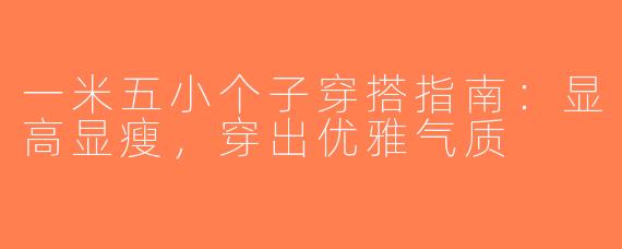一米五小个子穿搭指南：显高显瘦，穿出优雅气质