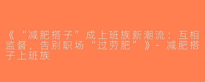 《“减肥搭子”成上班族新潮流：互相监督，告别职场“过劳肥”》-减肥搭子上班族