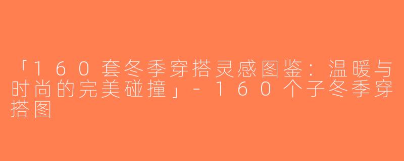 「160套冬季穿搭灵感图鉴：温暖与时尚的完美碰撞」-160个子冬季穿搭图