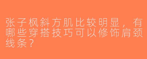 张子枫斜方肌比较明显，有哪些穿搭技巧可以修饰肩颈线条？