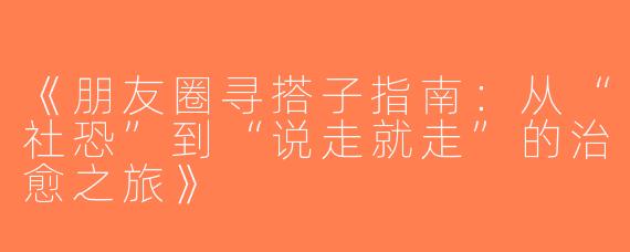 《朋友圈寻搭子指南：从“社恐”到“说走就走”的治愈之旅》