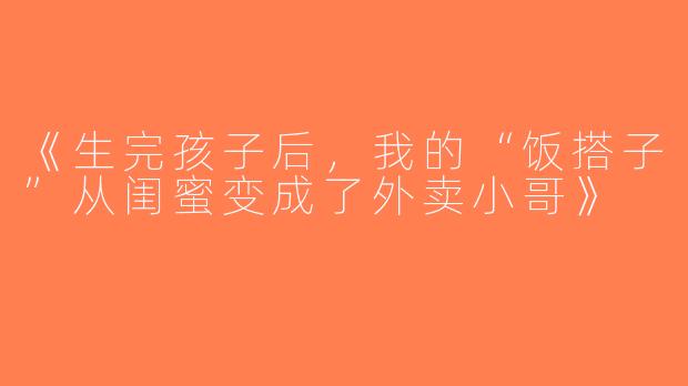 《生完孩子后，我的“饭搭子”从闺蜜变成了外卖小哥》