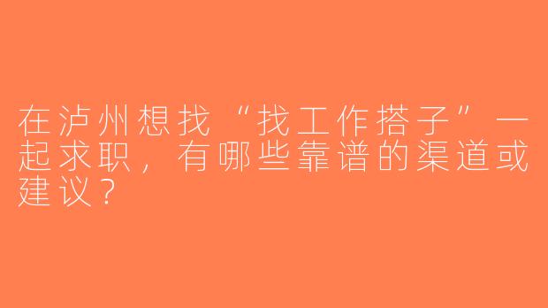 在泸州想找“找工作搭子”一起求职，有哪些靠谱的渠道或建议？