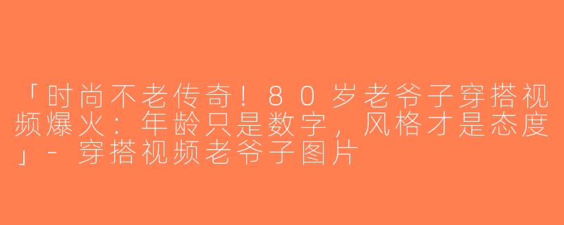 「时尚不老传奇！80岁老爷子穿搭视频爆火：年龄只是数字，风格才是态度」-穿搭视频老爷子图片
