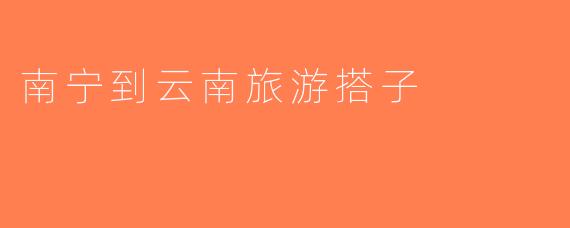 南宁到云南旅游搭子