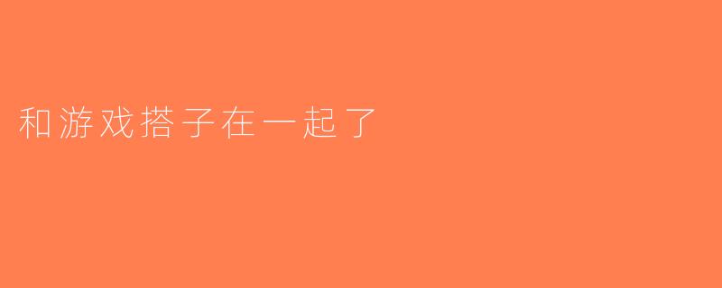 和游戏搭子在一起了