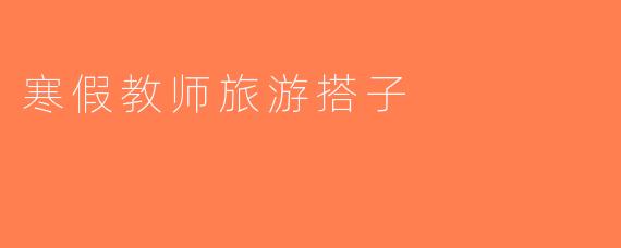 寒假教师旅游搭子