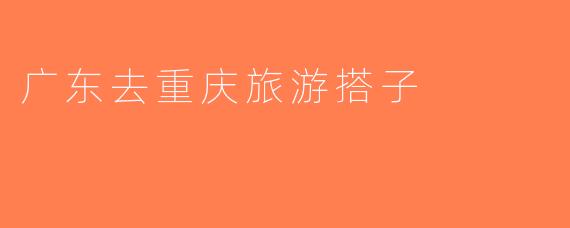 广东去重庆旅游搭子