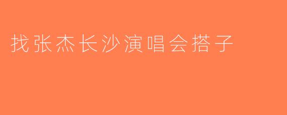 找张杰长沙演唱会搭子