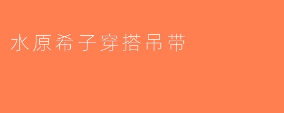 水原希子穿搭吊带