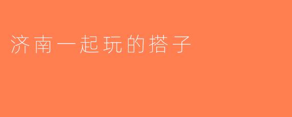 济南一起玩的搭子