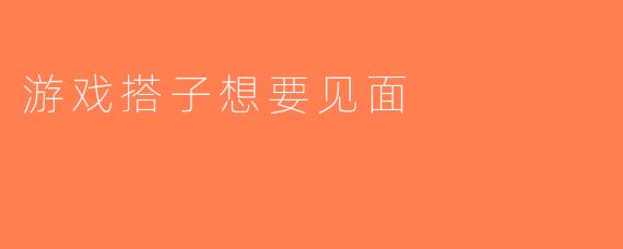 游戏搭子想要见面