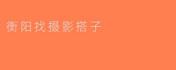 衡阳找摄影搭子