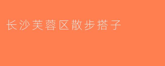 长沙芙蓉区散步搭子