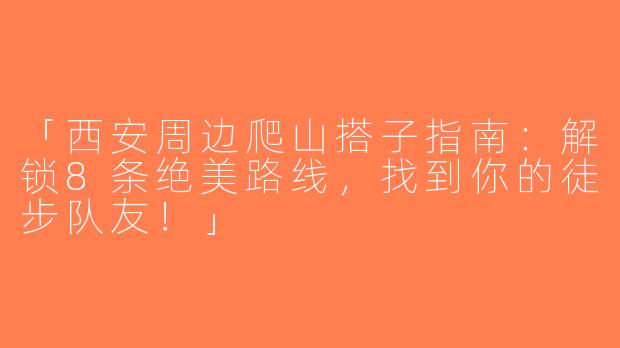 「西安周边爬山搭子指南：解锁8条绝美路线，找到你的徒步队友！」